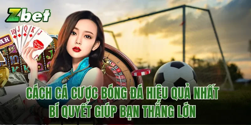 Cách Cá Cược Bóng Đá Hiệu Quả Nhất: Bí Quyết Giúp Bạn Thắng Lớn