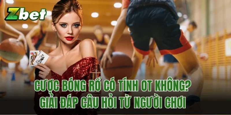 Cược Bóng Rổ Có Tính OT Không? Giải Đáp Câu Hỏi Từ Người Chơi