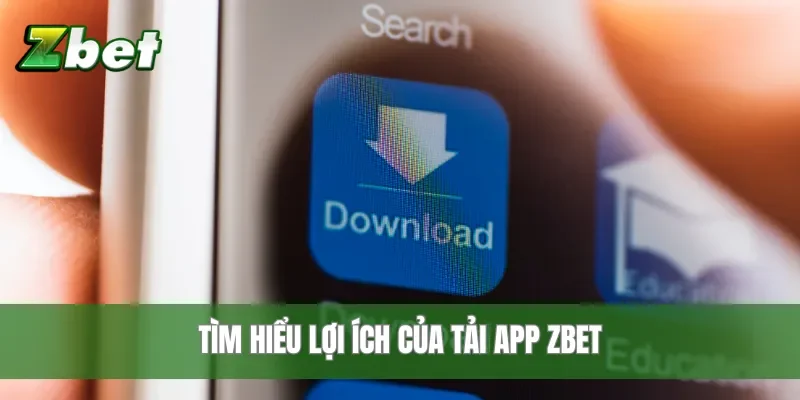 Tìm hiểu lợi ích của tải app Zbet