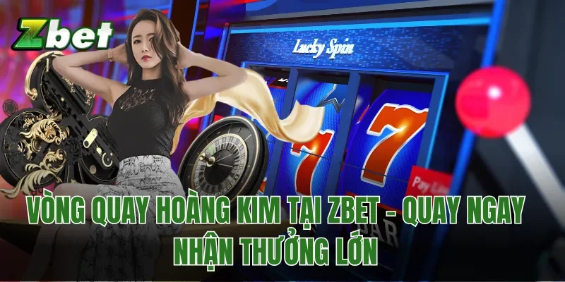 Vòng Quay Hoàng Kim tại Zbet - Quay ngay nhận thưởng lớn