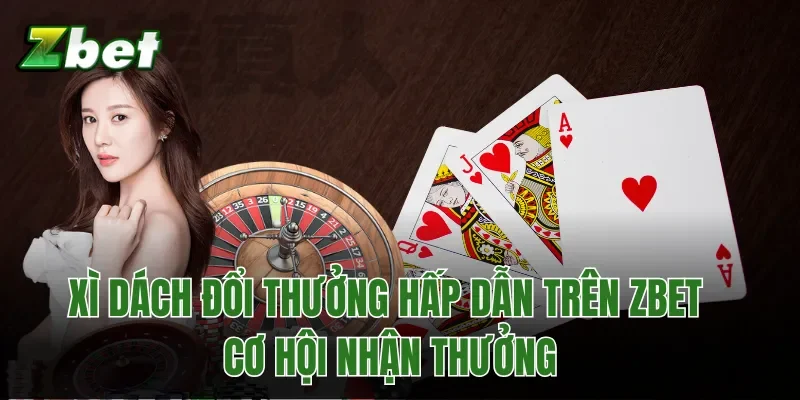 Xì Dách Đổi Thưởng Hấp Dẫn Trên Zbet - Cơ Hội Nhận Thưởng